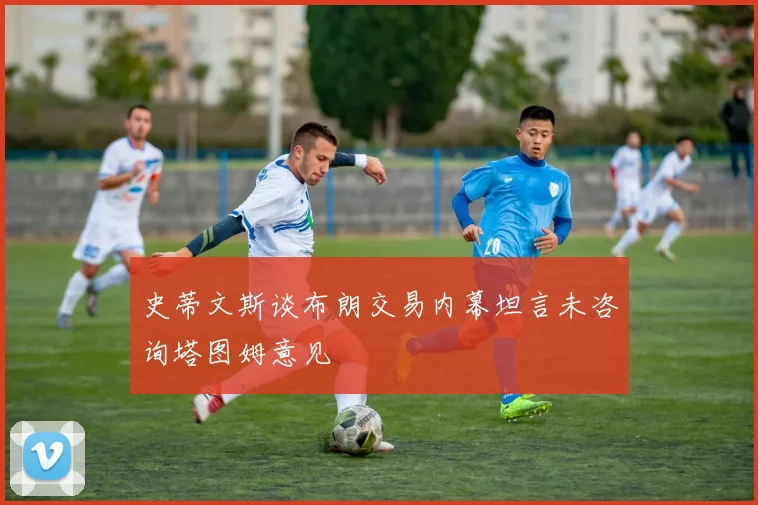 史蒂文斯谈布朗交易内幕坦言未咨询塔图姆意见