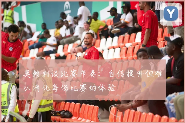 奥赖利谈比赛节奏：自信提升但难以消化每场比赛的体验