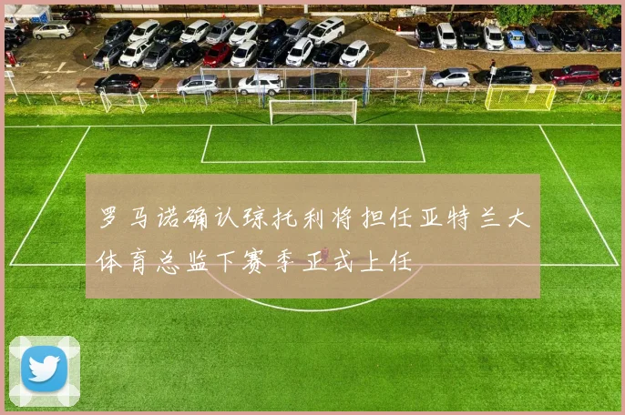 罗马诺确认琼托利将担任亚特兰大体育总监下赛季正式上任