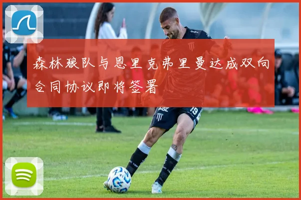 森林狼队与恩里克弗里曼达成双向合同协议即将签署