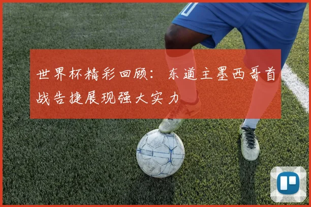 世界杯精彩回顾：东道主墨西哥首战告捷展现强大实力