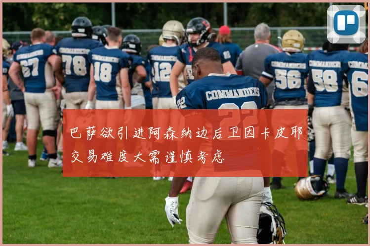 巴萨欲引进阿森纳边后卫因卡皮耶交易难度大需谨慎考虑