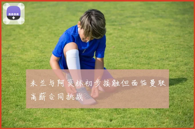米兰与阿莫林初步接触但面临曼联高薪合同挑战