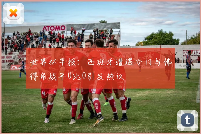 世界杯早报：西班牙遭遇冷门与佛得角战平0比0引发热议