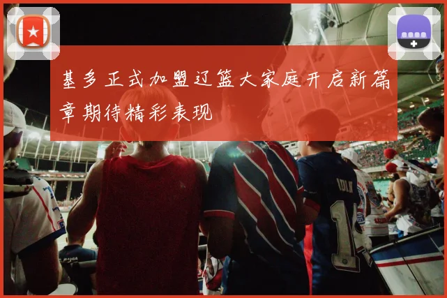 基多正式加盟辽篮大家庭开启新篇章期待精彩表现