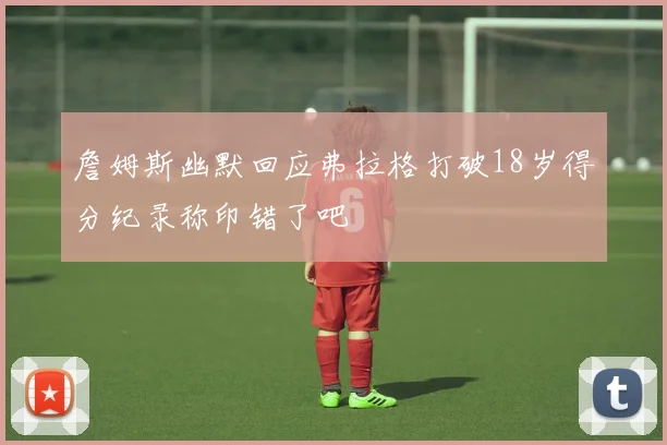 詹姆斯幽默回应弗拉格打破18岁得分纪录称印错了吧